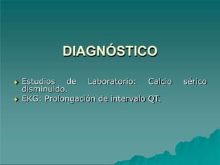 DIAGNÓSTICO
◆ Estudios de Laboratorio: Calcio sérico
disminuido.
◆ EKG: Prolongación de intervalo QT.
 