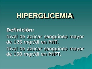 HIPERGLICEMIA
Definición:
Nivel de azúcar sanguíneo mayor
de 125 mgr/dl en RNT.
Nivel de azúcar sanguíneo mayor
de 150 mgr/dl en RNPT.
 