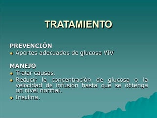 TRATAMIENTO
PREVENCIÓN
◆ Aportes adecuados de glucosa VIV
MANEJO
◆ Tratar causas.
◆ Reducir la concentración de glucosa o la
velocidad de infusión hasta que se obtenga
un nivel normal.
◆ Insulina.
 
