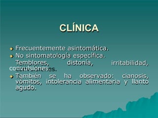 CLÍNICA
irritabilidad,
◆ Frecuentemente asintomática.
◆ No sintomatología específica.
Temblores, distonía,
convulsiones.
◆ También se ha observado: cianosis,
vómitos, intolerancia alimentaria y llanto
agudo.
 