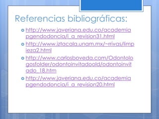 Referencias bibliográficas:http://www.javeriana.edu.co/academiapgendodoncia/i_a_revision31.htmlhttp://www.iztacala.unam.mx/~rrivas/limpieza2.htmlhttp://www.carlosboveda.com/Odontologosfolder/odontoinvitadoold/odontoinvitado_18.htmhttp://www.javeriana.edu.co/academiapgendodoncia/i_a_revision20.html