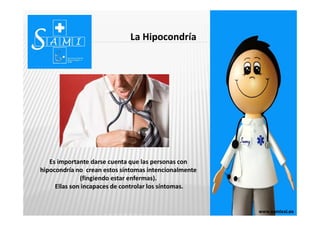 La Hipocondría
www.senologiaGG.comwww.senologiaGG.comwww.samixxi.eswww.samixxi.es
Es importante darse cuenta que las personas con
hipocondría no crean estos síntomas intencionalmente
(fingiendo estar enfermas).
Ellas son incapaces de controlar los síntomas.
 