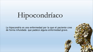 Hipocondríaco
La hipocondría es una enfermedad por la que el paciente cree
de forma infundada que padece alguna enfermedad grave.
 