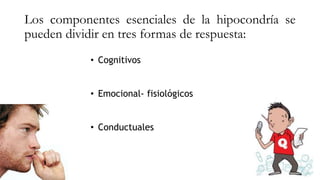 Los componentes esenciales de la hipocondría se
pueden dividir en tres formas de respuesta:
• Cognitivos
• Emocional- fisiológicos
• Conductuales
 