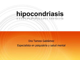 hipocondriasis


         Dra Tamesi Galdámez
Especialista en psiquiatría y salud mental
 