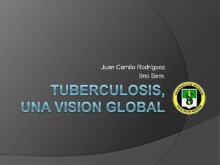 TUBERCULOSIS, UNA VISION GLOBAL Juan Camilo Rodríguez  9no Sem. 
