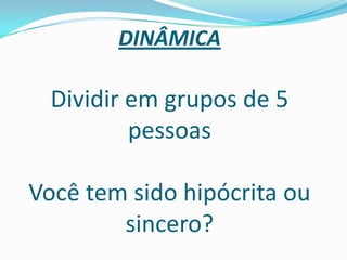 DINÂMICA

  Dividir em grupos de 5
          pessoas

Você tem sido hipócrita ou
        sincero?
 