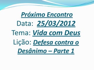 Próximo Encontro
 Data: 25/03/2012
Tema: Vida com Deus
Lição: Defesa contra o
 Desânimo – Parte 1
 