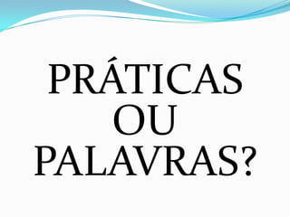 PRÁTICAS
    OU
PALAVRAS?
 