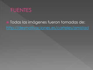  Todas las imágenes fueron tomadas de: 
http://desmotivaciones.es/carteles/amistad 
