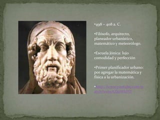 •498 – 408 a. C.
•Filósofo, arquitecto,
planeador urbanístico,
matemático y meteorólogo.
•Escuela Jónica: lujo
comodidad y perfección
•Primer planificador urbano:
por agregar la matemática y
física a la urbanización.
•http://www.youtube.com/w
atch?v=lwAZJ0WkPiY