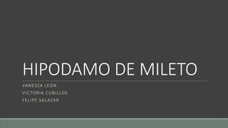 HIPODAMO DE MILETO 
VANESSA LEÓN 
VICTORIA CUBILLOS 
FELIPE SALAZAR 
 