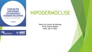 HIPODERMÓCLISE
Pedro Ivo Lucena da Nobrega
R2 de Clínica Médica
Data: 28/11/2023
 