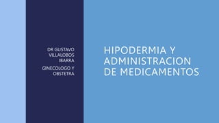 HIPODERMIA Y
ADMINISTRACION
DE MEDICAMENTOS
DR GUSTAVO
VILLALOBOS
IBARRA
GINECOLOGO Y
OBSTETRA
 