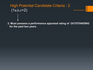 High Potential Candidate Criteria : 2
(1a,b,c+2)
2. Must possess a performance appraisal rating of OUTSTANDING
for the past two years.
HIPO Development
 