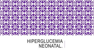 HIPERGLUCEMIA
NEONATAL.
 