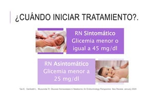 ¿CUÁNDO INICIAR TRATAMIENTO?.
RN Sintomático
Glicemia menor o
igual a 45 mg/dl
RN Asintomático
Glicemia menor a
25 mg/dl
Tas E, Garibaldi L, Muzumdar R, Glucose Homeostasis in Newborns: An Endocrinology Perspective Neo Review, January 2020
 