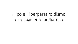 Hipo e Hiperparatiroidismo
en el paciente pediátrico
 