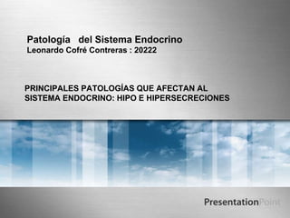 Patología del Sistema Endocrino
Leonardo Cofré Contreras : 20222
PRINCIPALES PATOLOGÍAS QUE AFECTAN AL
SISTEMA ENDOCRINO: HIPO E HIPERSECRECIONES
 