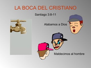 LA BOCA DEL CRISTIANO
Santiago 3:8-11
Alabamos a Dios
Maldecimos al hombre
 