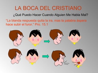 LA BOCA DEL CRISTIANO
¿Qué Puedo Hacer Cuando Alguien Me Habla Mal?
“La blanda respuesta quita la ira, mas la palabra áspera
hace subir el furor.” Pro. 15.1
 