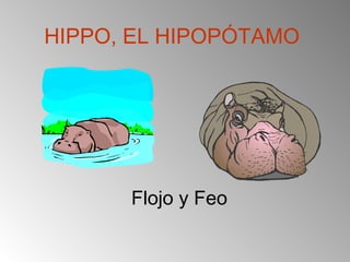 HIPPO, EL HIPOPÓTAMO
Flojo y Feo
 