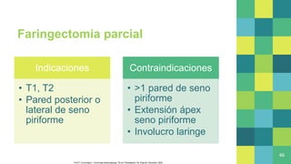 Faringectomia parcial
Indicaciones
• T1, T2
• Pared posterior o
lateral de seno
piriforme
Contraindicaciones
• >1 pared de seno
piriforme
• Extensión ápex
seno piriforme
• Involucro laringe
46
Flint P, Cummings C. Cummings otolaryngology. 7th ed. Philadelphia, Pa: Elsevier, Saunders; 2020
 