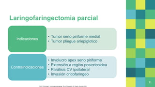Laringofaringectomia parcial
• Tumor seno piriforme medial
• Tumor pliegue ariepiglotico
Indicaciones
• Involucro ápex seno piriforme
• Extensión a región postcricoidea
• Parálisis CV ipsilateral
• Invasión cricofaringeo
Contraindicaciones
51
Flint P, Cummings C. Cummings otolaryngology. 7th ed. Philadelphia, Pa: Elsevier, Saunders; 2020
 