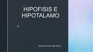 z
HIPOFISIS E
HIPOTALAMO
Mayela Estivalis Vega Rivera
 
