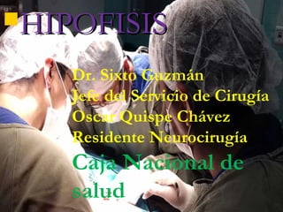HIPOFISISHIPOFISIS
Dr. Sixto Guzmán
Jefe del Servicio de Cirugía
Oscar Quispe Chávez
Residente Neurocirugía
Caja Nacional de
salud
 