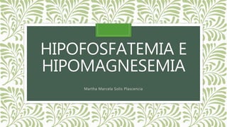 HIPOFOSFATEMIA E
HIPOMAGNESEMIA
Martha Marcela Solis Plascencia
 