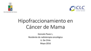 Hipofraccionamiento en
Cáncer de Mama
Gonzalo Pavez L.
Residente de radioterapia oncológica
U. De Chile
Mayo-2016
 