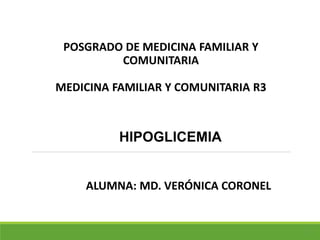 1
POSGRADO DE MEDICINA FAMILIAR Y
COMUNITARIA
MEDICINA FAMILIAR Y COMUNITARIA R3
HIPOGLICEMIA
ALUMNA: MD. VERÓNICA CORONEL
 