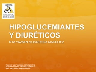 HIPOGLUCEMIANTES
Y DIURÉTICOS
R1A YAZMIN MOSQUEDA MARQUEZ
THINKING LIKE PANCREAS: PERIOPERATIVE
GLYCEMIC CONTROL. MARTINEZ ELIZABETH
A.MD. ANESTHESIA &ANALGESIA2007
 