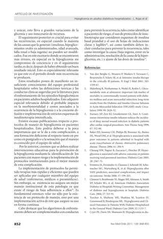 ARTÍCULO DE INVESTIGACIÓN
Hipoglicemia en adultos diabéticos hospitalizados - L. Rojas et al

y azúcar, esto lleva a grandes variaciones de la
glicemia y uso innecesario de recursos.
El seguimiento posterior es crucial para evitar
las recurrencias, en especial cuando la mayoría
de las causas que la generan (insulinas, hipoglicemiantes orales ya administrados, edad avanzada,
falla renal o baja ingesta) no pueden ser modiﬁcados. Fue en este escenario donde se encontraron
más errores, en especial en la hipoglicemia sin
compromiso de conciencia y en el seguimiento
tardío, es decir, después de haber obtenido un buen
resultado inicial. Esto es especialmente relevante
ya que este es el período donde más recurrencias
se producen.
Estos resultados ponen de maniﬁesto un insuﬁciente conocimiento del equipo profesional
hospitalario sobre las deﬁniciones teóricas y las
conductas clínicas sugeridas por la literatura para
el enfrentamiento de los episodios hipoglicémicos
en pacientes adultos hospitalizados. Esto adquiere
especial relevancia debido al probable impacto
en la morbimortalidad y costos asociados a la
ocurrencia de la hipoglicemia y a la creciente difusión e implementación de estrictos esquemas de
insulinoterapia intensiﬁcada.
Existen escasas publicaciones respecto a protocolos de manejo de hipoglicemia en pacientes
hospitalizados. Esto podría deberse a la poca
importancia que se le da a esta complicación, a
una formación deﬁciente al respecto tanto en pre
como en postgrado o a la sensación que el manejo
es conocido por el equipo de salud.
Por lo anterior, creemos que se deben realizar
intervenciones educativas para la prevención de
la hipoglicemia mediante la identiﬁcación de los
pacientes con mayor riesgo y la implementación de
protocolos institucionales para el mejor manejo
de esta complicación.
La implementación de protocolos ha permitido terapias más rápidas y eﬁcientes que pueden
ser aplicadas por cualquier miembro del equipo
de salud (enfermeras, médicos o paramédicos).
Sin embargo, su existencia no asegura un mejor
manejo institucional de esta patología ya que
existe el riesgo de baja adherencia a ellos25. Es
fundamental entonces velar no sólo por la existencia de un protocolo de manejo, sino por una
implementación activa de éste que asegure su uso
en forma continua.
Cabe destacar que los algoritmos de enfrentamiento deben ser complementados con conductas
852

para prevenir la ocurrencia, tales como identiﬁcar
a pacientes de riesgo, el uso de protocolos de insulinoterapia que consideren esquemas de insulina
basal prandial y el uso de hojas de indicaciones
claras y legibles26, así como también deben incluir conductas para prevenir la recurrencia, tales
como investigar la causa (baja ingesta, error en la
administración, resolución de la causa de la hiperglicemia, etc.) y ajuste de las dosis de insulina13.
Referencias
1.

2.

3.

4.

5.

6.

7.

8.

9.

Van den Berghe G, Wouters P, Weekers F, Verwaest C,
Bruyninckx F, Schetz M, et al. Intensive insulin therapy
in the critically ill patients. N Engl J Med 2001; 345:
1359-67.
Malmberg K, Norhammar A, Wedel H, Rydén L. Glycometabolic state at admission: important risk marker of
mortality in conventionally treated patients with diabetes mellitus and acute myocardial infarction: long-term
results from the Diabetes and Insulin-Glucose Infusion
in Acute Myocardial Infarction (DIGAMI) study. Circulation 1999; 99: 2626-32.
Furnary AP, Zerr KJ, Grunkemeier GL, Starr A. Continuous intravenous insulin infusion reduces the incidence of deep sternal wound infection in diabetic patients
after cardiac surgical procedures. Ann Thorac Surg 1999;
67: 352-60.
Baker EH, Janaway CH, Philips BJ, Brennan AL, Baines
DL, Wood DM, et al. Hyperglycaemia is associated with
poor outcomes in patients admitted to hospital with
acute exacerbations of chronic obstructive pulmonary
disease. Thorax 2006; 61: 284-9.
Cheung NW, Napier B, Zaccaria C, Fletcher JP. Hyperglycemia is associated with adverse outcomes in patients
receiving total parenteral nutrition. Diabetes Care 2005;
28: 2367-71.
Frontera JA, Fernández A, Claassen J, Schmidt M, Schumacher HC, Wartenberg K, et al. Hyperglycemia after
SAH: predictors, associated complications, and impact
on outcome. Stroke 2006; 37: 199-203.
Clement S, Braithwaite SS, Magee MF, Ahmann A, Smith
EP, Schafer RG, et al; American Diabetes Association
Diabetes in Hospitals Writing Committee. Management
of diabetes and hyperglycemia in hospitals. Diabetes
Care. 2004; 27: 553-91.
Turchin A, Matheny ME, Shubina M, Scanlon JV,
Greenwood B, Pendergrass ML. Hypoglycemia and Clinical Outcomes in Patients With Diabetes Hospitalized
in the General Ward. Diabetes Care 2009; 32: 1153-7.
Cryer PE, Davis SN, Shamoon H. Hypoglycemia in dia-

Rev Med Chile 2011; 139: 848-855

 