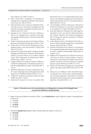ARTÍCULO DE INVESTIGACIÓN
Hipoglicemia en adultos diabéticos hospitalizados - L. Rojas et al

betes. Diabetes Care 2003; 26: 1902-12.
10. Shilo S, Berezovsky S, Friedlander Y, Sonnenblick M.
Hypoglycemia in hospitalized nodiabetic older patient.
J Am Geriatr Soc 1998; 46: 978-82.
11. Mortensen EM, García S, Leykum L, Nakashima B, Restrepo MI, Anzueto A. Association of hypoglycemia with
mortality for subjects hospitalized with pneumonia. Am
J Med Sci 2010; 339: 239-43.
12. Kagansky N, Levy S, Rimon E, Cojocaru L, Fridman A,
Ozer Z, et al. Hypoglycemia as a predictor of mortality
in hospitalized elderly patients. Arch Intern Med 2003;
163: 1825-9.
13. Tomky D. Detection, prevention and treatment of hypoglycemia in the hospital. Diabetes Spectr 2005; 18: 39-44.
14. Fischer KF, Lee JA, Newman JH. Hypoglycemia in hospitalized patients: cause and outcomes. N Engl J Med
1986; 315: 1245-50.
15. Maynard GA, Huynh M, Renvall M. Iatrogenic Inpatient
Hypoglycemia: Risk Factors, Treatment, and Prevention:
Analysis of Current Practice at an Academic Medical
Center With Implications for Improvement Efforts.
Diabetes Spectr. 2008; 21: 241-247.
16. Varghese P, Gleason V, Sorokin R, Senholzi C, Jabbour S,
Gottlieb JE: Hypoglycemia in hospitalized patients treated with antihyperglycemic agents. J Hosp Med 2007; 2:
234-40.
17. Smith WD, Winterstein AG, Johns T, Rosenberg E, Sauer
BC. Causes of hyperglycemia and hypoglycemia in adult
inpatients. Am J Health Syst Pharm 2005; 62: 714-9.
18. ‘‘High-alert’’ medications and patient safety. Int J Qual
Health Care 2001; 4: 339-40.
19. Kosiborod M, Inzucchi SE, Goyal A, Krumholz HM,

20.

21.

22 .

23.

24.

25.

26.

Masoudi FA, Xiao L, et al. Relationship between spontaneous and iatrogenic hypoglycemia and mortality in
patients hospitalized with acute myocardial infarction.
JAMA 2009; 301: 1556-64.
Van den Berghe G, Wilmer A, Hermans G, Meersseman
W, Wouters PJ, Milants I, et al. Intensive insulin therapy
in the medical ICU. N Engl J Med 2006; 354: 449-61.
Franz MJ, Kulkarni K, Polonsky WH, Yarborough PC,
ZamudioV. A Core Curriculum for Diabetes Education.
Eds. Diabetes Education and Program Management
4th ed. Chicago, Ill. American Association of Diabetes
Educators; 2003.p. 3-18.
Garg R, Bhutani H, Jarry A, Pendergrass M: Provider response to insulin-induced hypoglycemia in hospitalized
patients. J Hosp Med 2007; 2: 258-60.
Dinardo M, Korytkowski M, Calabrese A. Introduction
of an inpatient hypoglycemia treatment protocol: effects
on nurses’ conﬁdence and knowledge. Diabetes 2002; 51
(suppl 2): A212.
Moghissi ES, Korytkowski MT, DiNardo M; American
Association of Clinical Endocrinologists. American
Association of Clinical Endocrinologists and American
Diabetes Association. Consensus statement on inpatient
glycemic control. Diabetes Care 2009; 32: 1119-31.
Anthony M. Treatment of hypoglycemia in hospitalized
adults: a descriptive study. Diabetes Educ 2007; 33: 70915.
Maynard G, Lee J, Phillips G, Fink E, Renvall M. Improved inpatient use of basal insulin, reduced hypoglycemia, and improved glycemic control: effect of structured
subcutaneous insulin orders and an insulin management
algorithm. J Hosp Med 2009; 4: 3-15.

Anexo 1. Encuesta acerca de conocimientos en el diagnótico y manejo de la hipoglicemia
en pacientes diabéticos hospitalizados

1. Según la American Diabetes Association (ADA), existe hipoglicemia cuando la glicemia capilar (o hemoglucotest)
es menor de :
a. 90 mg/dl
b. 75 mg/dl
c. 70 mg/dl
d. 80 mg/dl
2. El término hipoglicemia severa se deﬁne cuando la glicemia capilar es menor de:
a. 40 mg/dl
b. 60 mg/dl
c. 70 mg/dl
d. 50 mg/dl

Rev Med Chile 2011; 139: 848-855

853

 
