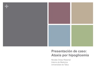 + 
Presentación de caso: 
Ataxia por hipoglicemia 
Nicolás Ordaz Retamal 
Interno de Medicina 
Universidad de Talca 
 