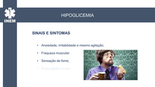 • Ansiedade, irritabilidade e mesmo agitação;
• Fraqueza muscular;
• Sensação de fome;
• Pulso rápido e fraco;
SINAIS E SINTOMAS
HIPOGLICEMIA
 