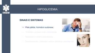 • Pele pálida, húmida e sudorese;
• Tonturas, náuseas e dor abdominal;
• Tremores e mesmo convulsões;
• Desorientação, confusão mental, perda de consciência.
HIPOGLICEMIA
SINAIS E SINTOMAS
 