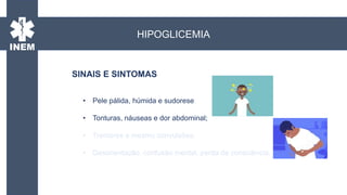 • Pele pálida, húmida e sudorese;
• Tonturas, náuseas e dor abdominal;
• Tremores e mesmo convulsões;
• Desorientação, confusão mental, perda de consciência.
HIPOGLICEMIA
SINAIS E SINTOMAS
 