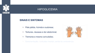 • Pele pálida, húmida e sudorese;
• Tonturas, náuseas e dor abdominal;
• Tremores e mesmo convulsões;
• Desorientação, confusão mental, perda de consciência.
HIPOGLICEMIA
SINAIS E SINTOMAS
 