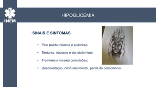 • Pele pálida, húmida e sudorese;
• Tonturas, náuseas e dor abdominal;
• Tremores e mesmo convulsões;
• Desorientação, confusão mental, perda de consciência.
HIPOGLICEMIA
SINAIS E SINTOMAS
 
