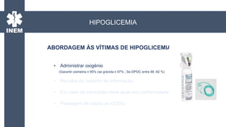 • Administrar oxigénio
(Garantir oximetria ≥ 95% (se grávida ≥ 97% ; Se DPOC entre 88 -92 %)
• Recolha do máximo de informação;
• Em caso de convulsão deve atuar em conformidade;
• Passagem de dados ao CODU;
ABORDAGEM ÀS VÍTIMAS DE HIPOGLICEMIA
HIPOGLICEMIA
 
