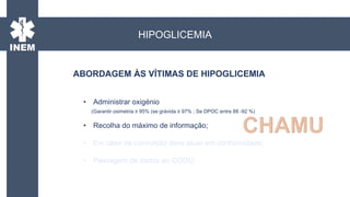 • Administrar oxigénio
(Garantir oximetria ≥ 95% (se grávida ≥ 97% ; Se DPOC entre 88 -92 %)
• Recolha do máximo de informação;
• Em caso de convulsão deve atuar em conformidade;
• Passagem de dados ao CODU;
ABORDAGEM ÀS VÍTIMAS DE HIPOGLICEMIA
HIPOGLICEMIA
 