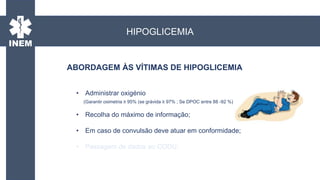 • Administrar oxigénio
(Garantir oximetria ≥ 95% (se grávida ≥ 97% ; Se DPOC entre 88 -92 %)
• Recolha do máximo de informação;
• Em caso de convulsão deve atuar em conformidade;
• Passagem de dados ao CODU;
ABORDAGEM ÀS VÍTIMAS DE HIPOGLICEMIA
HIPOGLICEMIA
 
