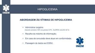 • Administrar oxigénio
(Garantir oximetria ≥ 95% (se grávida ≥ 97% ; Se DPOC entre 88 -92 %)
• Recolha do máximo de informação;
• Em caso de convulsão deve atuar em conformidade;
• Passagem de dados ao CODU;
ABORDAGEM ÀS VÍTIMAS DE HIPOGLICEMIA
HIPOGLICEMIA
 