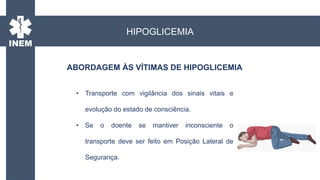 • Transporte com vigilância dos sinais vitais e
evolução do estado de consciência.
• Se o doente se mantiver inconsciente o
transporte deve ser feito em Posição Lateral de
Segurança.
ABORDAGEM ÀS VÍTIMAS DE HIPOGLICEMIA
HIPOGLICEMIA
 