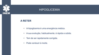 • A hipoglicemia é uma emergência médica.
• A sua evolução, habitualmente, é rápida e súbita.
• Tem de ser rapidamente corrigida.
• Pode conduzir à morte.
A RETER:
HIPOGLICEMIA
A RETER
 