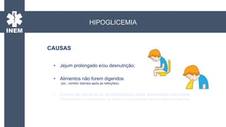 • Jejum prolongado e/ou desnutrição;
• Alimentos não forem digeridos
(ex.: vómito/ diarreia após as refeições);
• Doses de insulina ou antidiabéticos orais demasiado elevadas
(relativamente às necessidades do doente ou à quantidade e tipo de alimentos ingeridos);
CAUSAS
HIPOGLICEMIA
 