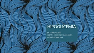 HIPOGLICEMIA
DR. GABRIEL AGUILERA
HOSPITAL PSIQUIATRICO SANTA ROSITA
JUEVES 06 DE ABRIL 2021
 
